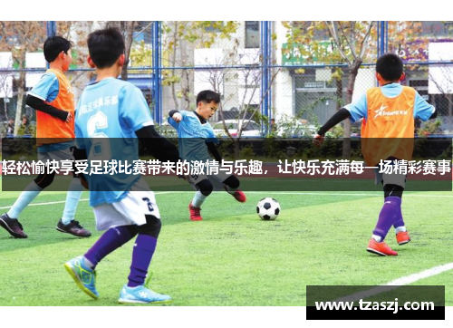 轻松愉快享受足球比赛带来的激情与乐趣，让快乐充满每一场精彩赛事